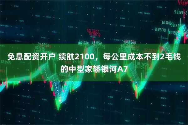 免息配资开户 续航2100，每公里成本不到2毛钱的中型家轿银河A7