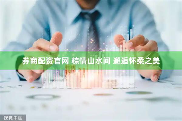 券商配资官网 粽情山水间 邂逅怀柔之美