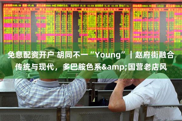 免息配资开户 胡同不一“Young”｜赵府街融合传统与现代，多巴胺色系&国营老店风