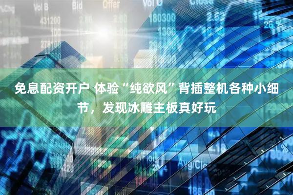免息配资开户 体验“纯欲风”背插整机各种小细节，发现冰雕主板真好玩