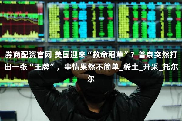 券商配资官网 美国迎来“救命稻草”？普京突然打出一张“王牌”，事情果然不简单_稀土_开采_托尔