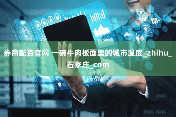 券商配资官网 一碗牛肉板面里的城市温度_zhihu_石家庄_com