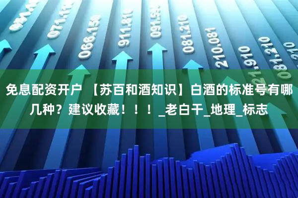 免息配资开户 【苏百和酒知识】白酒的标准号有哪几种？建议收藏！！！_老白干_地理_标志