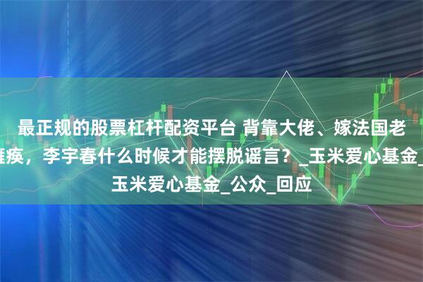 最正规的股票杠杆配资平台 背靠大佬、嫁法国老头、生病瘫痪，李宇春什么时候才能摆脱谣言？_玉米爱心基金_公众_回应