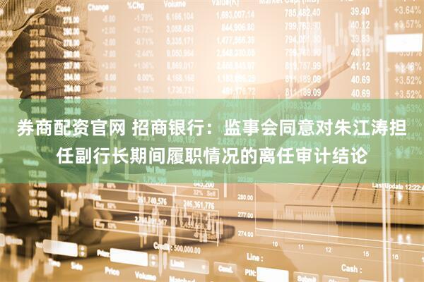 券商配资官网 招商银行：监事会同意对朱江涛担任副行长期间履职情况的离任审计结论