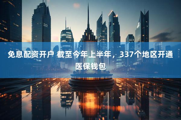 免息配资开户 截至今年上半年，337个地区开通医保钱包