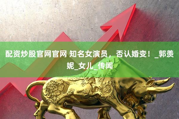配资炒股官网官网 知名女演员，否认婚变！_郭羡妮_女儿_传闻