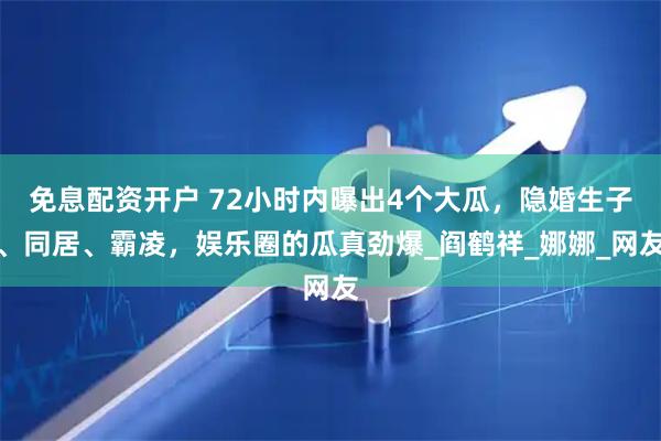 免息配资开户 72小时内曝出4个大瓜，隐婚生子、同居、霸凌，娱乐圈的瓜真劲爆_阎鹤祥_娜娜_网友