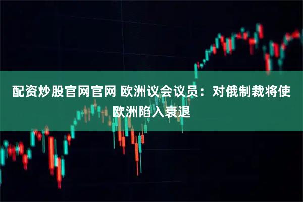 配资炒股官网官网 欧洲议会议员：对俄制裁将使欧洲陷入衰退