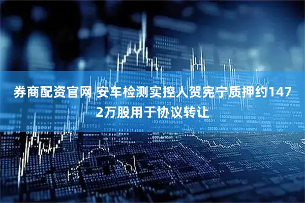 券商配资官网 安车检测实控人贺宪宁质押约1472万股用于协议转让
