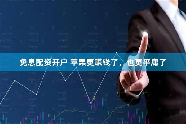 免息配资开户 苹果更赚钱了，也更平庸了