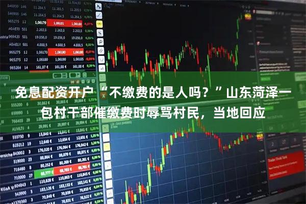 免息配资开户 “不缴费的是人吗？”山东菏泽一包村干部催缴费时辱骂村民，当地回应
