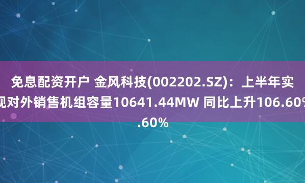 免息配资开户 金风科技(002202.SZ)：上半年实现对外销售机组容量10641.44MW 同比上升106.60%