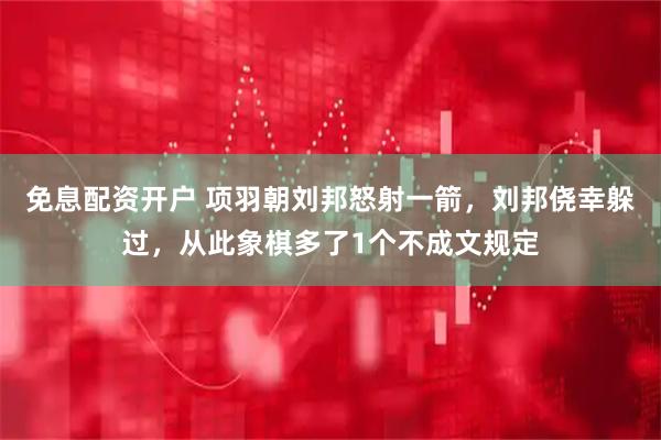 免息配资开户 项羽朝刘邦怒射一箭，刘邦侥幸躲过，从此象棋多了1个不成文规定