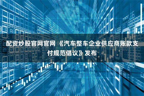 配资炒股官网官网 《汽车整车企业供应商账款支付规范倡议》发布