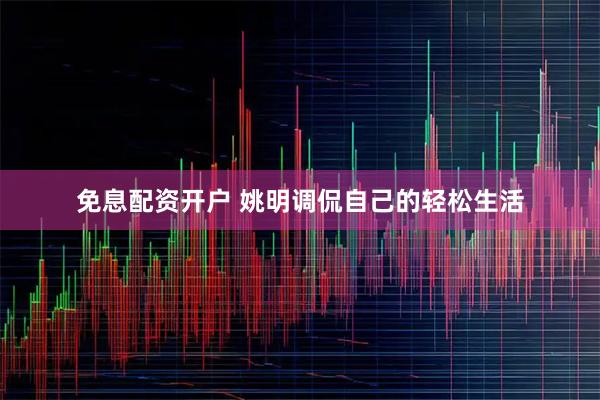 免息配资开户 姚明调侃自己的轻松生活