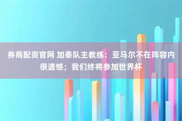 券商配资官网 加泰队主教练:亚马尔不在阵容内很遗憾;我们终将参加世界杯