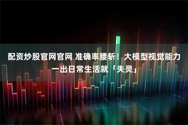 配资炒股官网官网 准确率腰斩!大模型视觉能力一出日常生活就「失灵」
