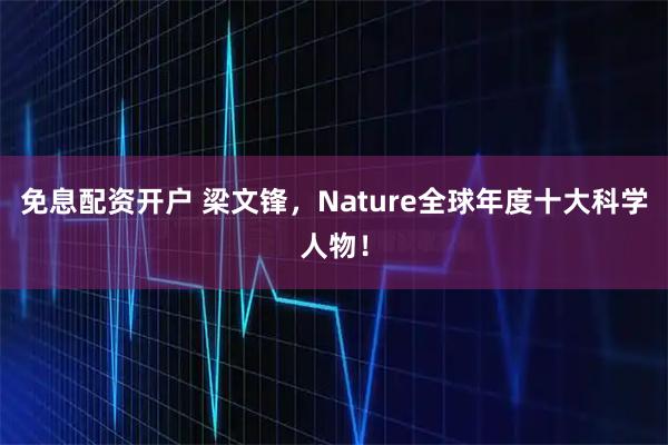 免息配资开户 梁文锋,Nature全球年度十大科学人物!
