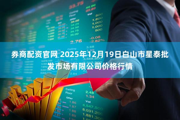 券商配资官网 2025年12月19日白山市星泰批发市场有限公司价格行情