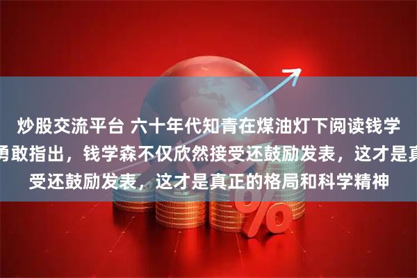 炒股交流平台 六十年代知青在煤油灯下阅读钱学森的论文发现错误后勇敢指出，钱学森不仅欣然接受还鼓励发表，这才是真正的格局和科学精神