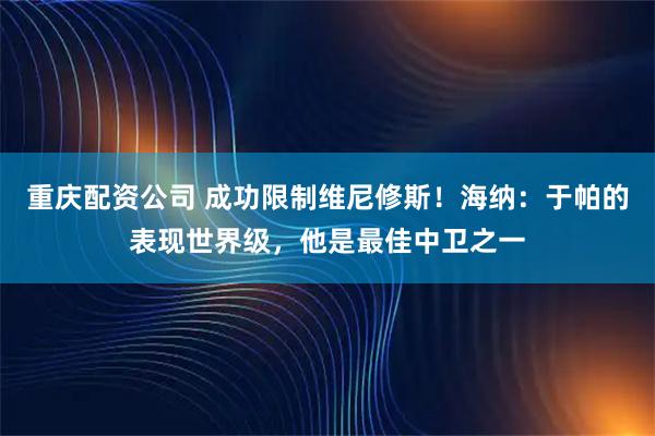 重庆配资公司 成功限制维尼修斯！海纳：于帕的表现世界级，他是最佳中卫之一