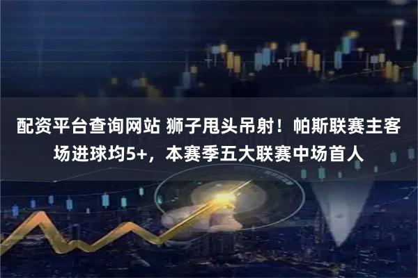 配资平台查询网站 狮子甩头吊射！帕斯联赛主客场进球均5+，本赛季五大联赛中场首人
