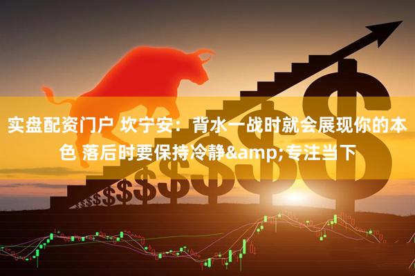 实盘配资门户 坎宁安：背水一战时就会展现你的本色 落后时要保持冷静&专注当下