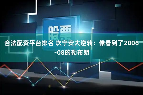 合法配资平台排名 坎宁安大逆转：像看到了2006-08的勒布朗