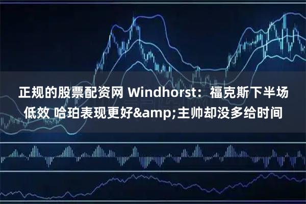 正规的股票配资网 Windhorst：福克斯下半场低效 哈珀表现更好&主帅却没多给时间