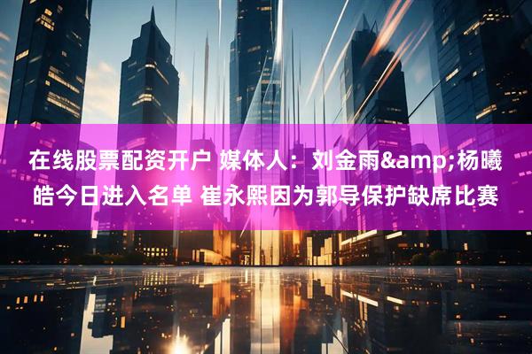 在线股票配资开户 媒体人：刘金雨&杨曦皓今日进入名单 崔永熙因为郭导保护缺席比赛