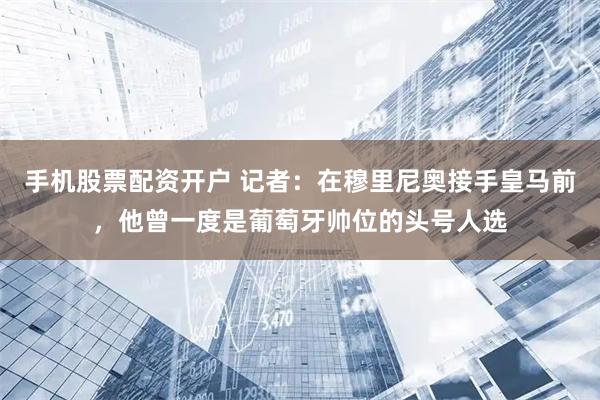 手机股票配资开户 记者：在穆里尼奥接手皇马前，他曾一度是葡萄牙帅位的头号人选