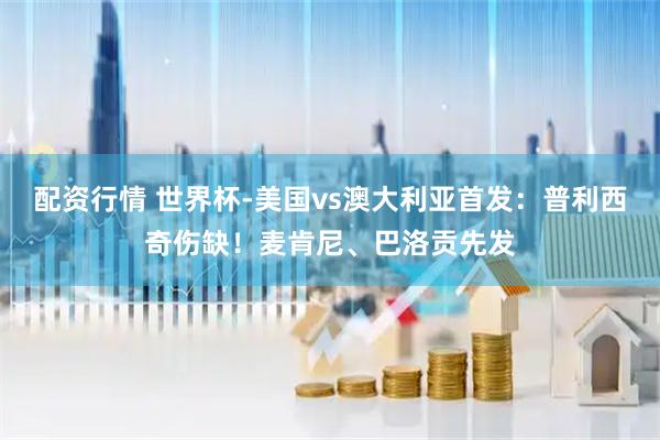 配资行情 世界杯-美国vs澳大利亚首发：普利西奇伤缺！麦肯尼、巴洛贡先发